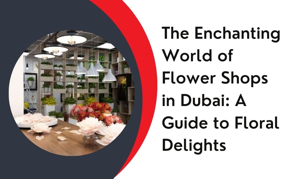 The Enchanting World of Flower Shops in Dubai: A Guide to Floral Delights