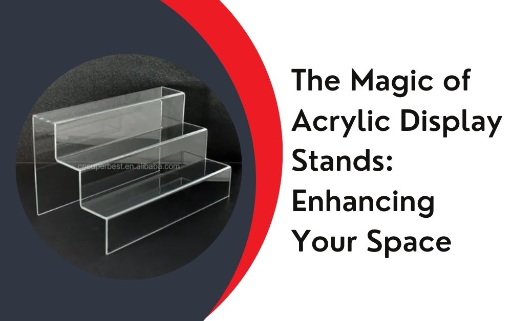 The Magic of Acrylic Display Stands: Enhancing Your Space