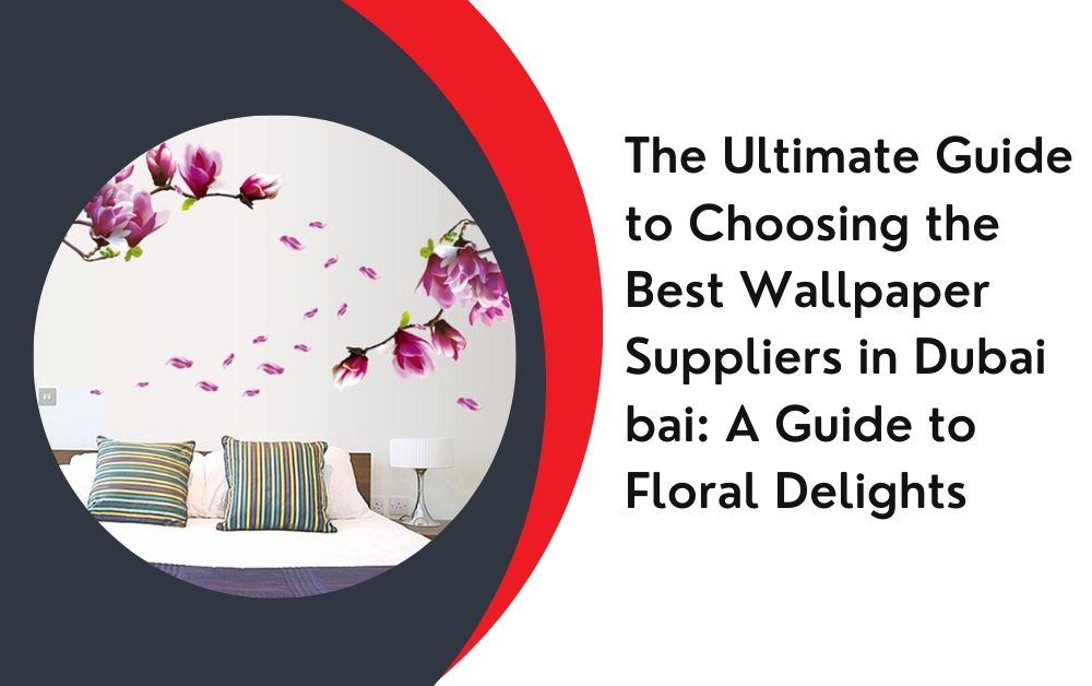 The Ultimate Guide to Choosing the Best Wallpaper Suppliers in Dubai