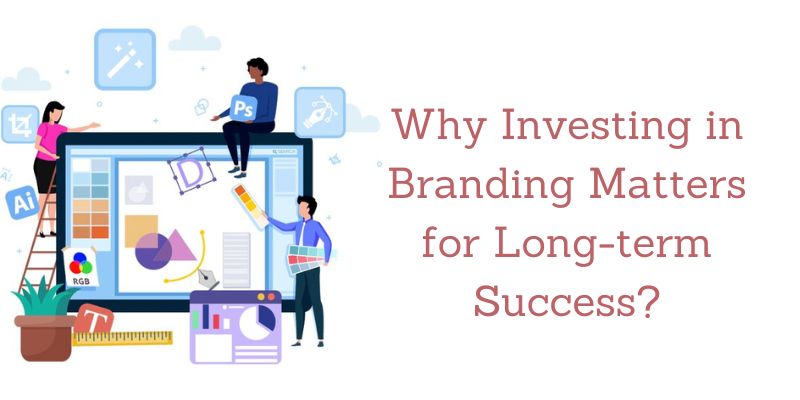 Why Investing in Branding Matters for Long-term Success?