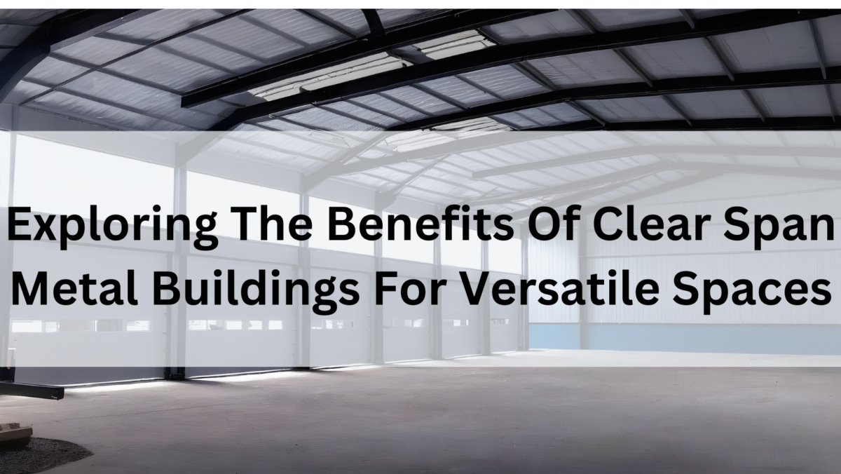 Exploring The Benefits Of Clear Span Metal Buildings For Versatile Spaces