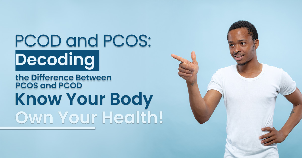 PCOD and PCOS: Decoding the Difference Between PCOS and PCOD – Know Your Body, Own Your Health!