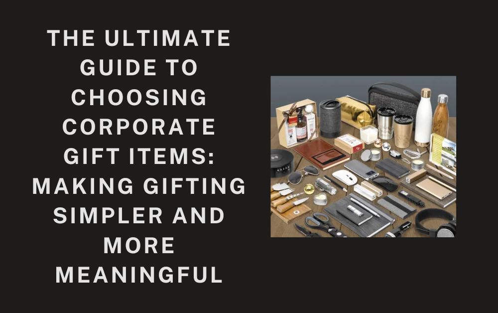 The Ultimate Guide to Choosing Corporate Gift Items: Making Gifting Simpler and More Meaningful