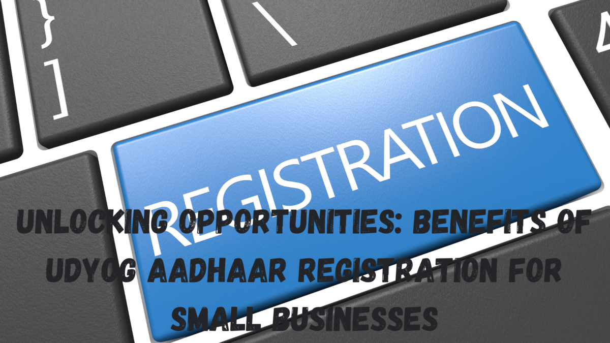 Unlocking Opportunities: Benefits of Udyog Aadhaar Registration for Small Businesses