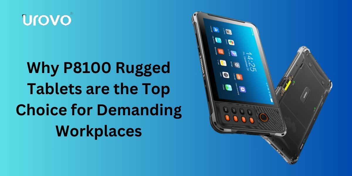 Why P8100 Rugged Tablets are the Top Choice for Demanding Workplaces