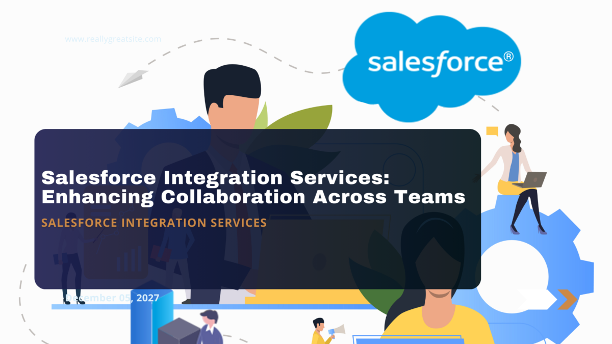 Salesforce Integration Services: Enhancing Collaboration Across Teams