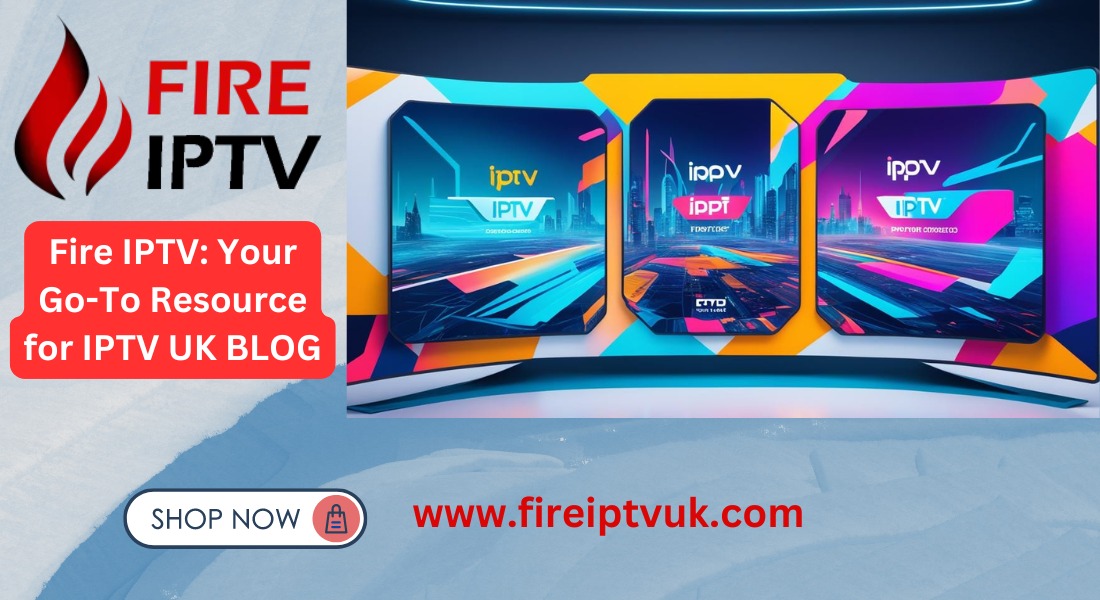 The Ultimate IPTV UK Blog: Why Fire IPTV is the Best IPTV Service for You