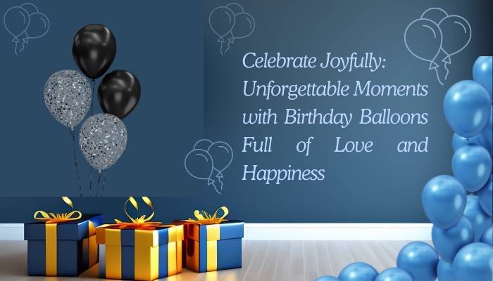 Celebrate Joyfully: Unforgettable Moments with Birthday Balloons Full of Love and Happiness