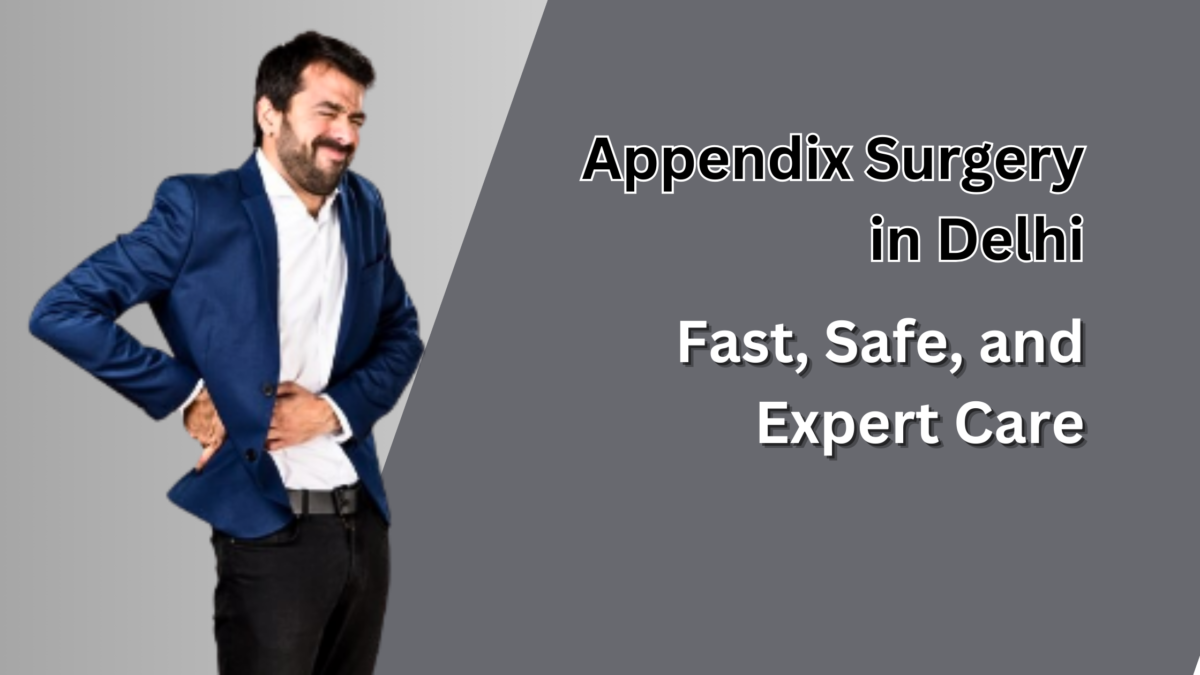 Appendix Surgery in Delhi: Fast, Safe, and Expert Care