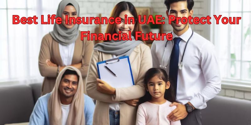 Best Life Insurance in UAE: Protect Your Financial Future